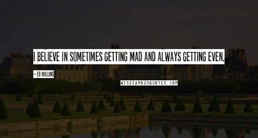 Ed Rollins Quotes: I believe in sometimes getting mad and always getting even.