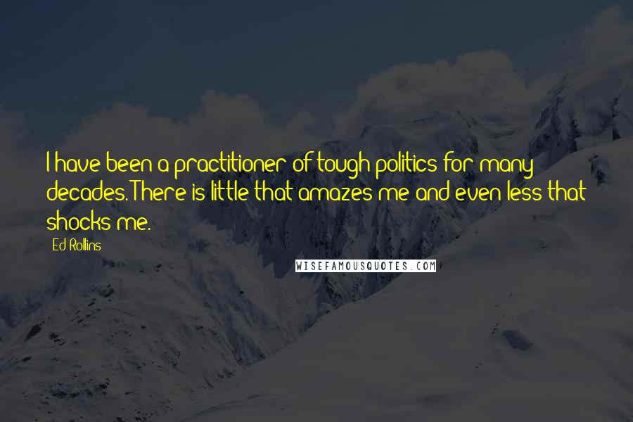 Ed Rollins Quotes: I have been a practitioner of tough politics for many decades. There is little that amazes me and even less that shocks me.