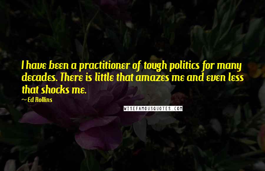 Ed Rollins Quotes: I have been a practitioner of tough politics for many decades. There is little that amazes me and even less that shocks me.