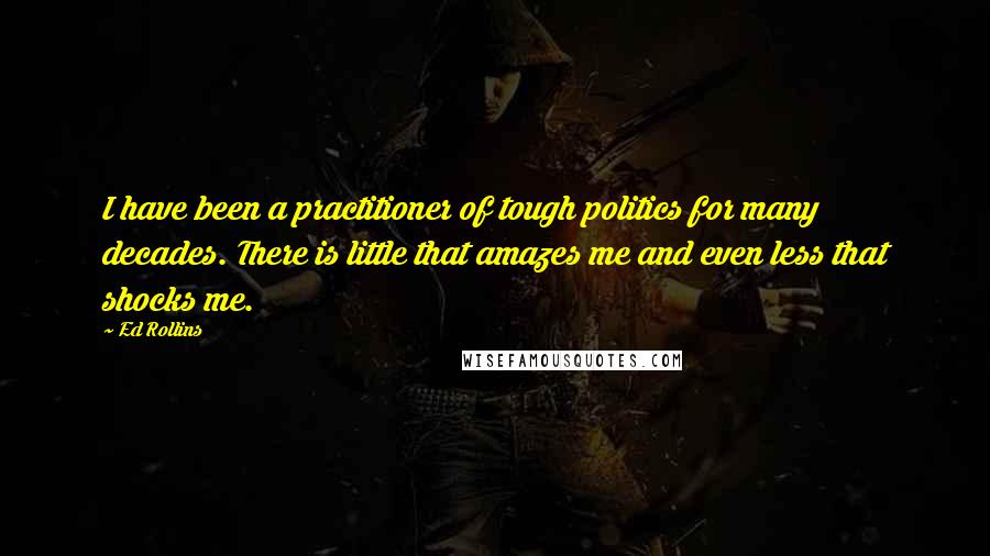 Ed Rollins Quotes: I have been a practitioner of tough politics for many decades. There is little that amazes me and even less that shocks me.