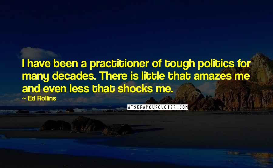 Ed Rollins Quotes: I have been a practitioner of tough politics for many decades. There is little that amazes me and even less that shocks me.