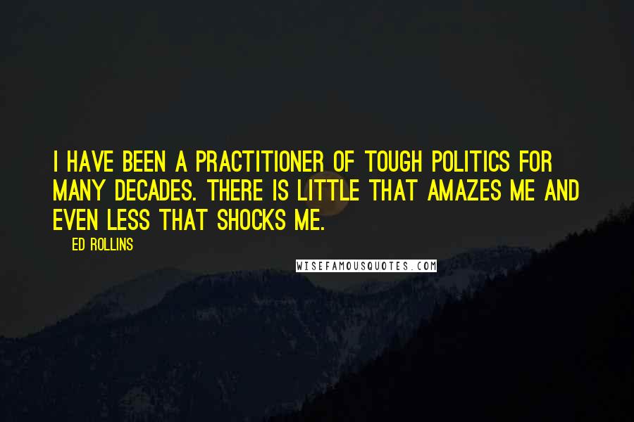 Ed Rollins Quotes: I have been a practitioner of tough politics for many decades. There is little that amazes me and even less that shocks me.