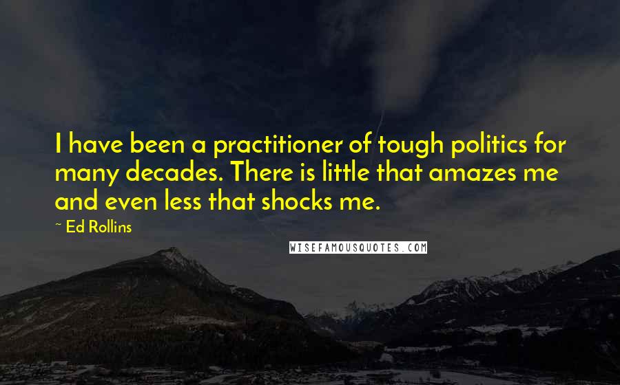 Ed Rollins Quotes: I have been a practitioner of tough politics for many decades. There is little that amazes me and even less that shocks me.