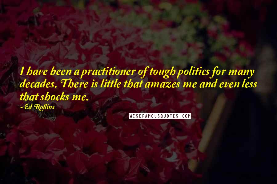 Ed Rollins Quotes: I have been a practitioner of tough politics for many decades. There is little that amazes me and even less that shocks me.