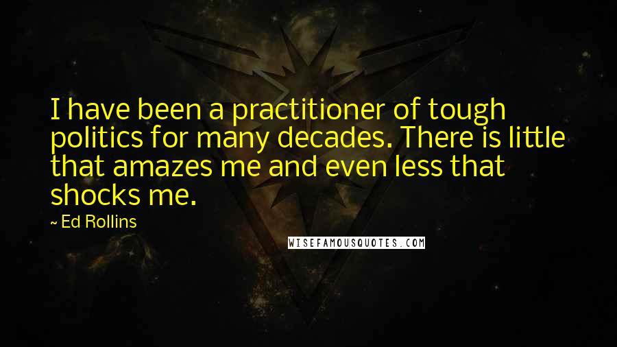 Ed Rollins Quotes: I have been a practitioner of tough politics for many decades. There is little that amazes me and even less that shocks me.