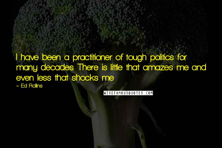 Ed Rollins Quotes: I have been a practitioner of tough politics for many decades. There is little that amazes me and even less that shocks me.