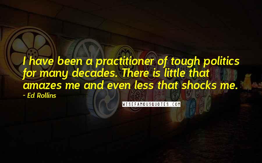 Ed Rollins Quotes: I have been a practitioner of tough politics for many decades. There is little that amazes me and even less that shocks me.