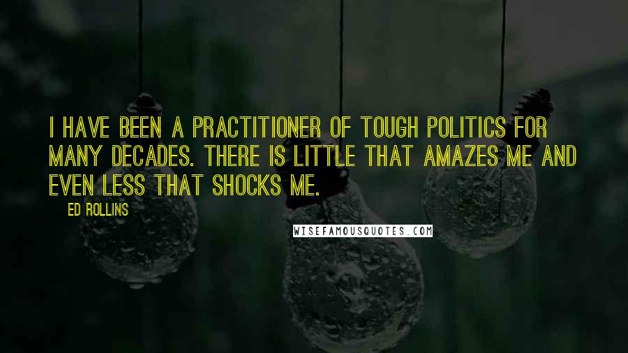 Ed Rollins Quotes: I have been a practitioner of tough politics for many decades. There is little that amazes me and even less that shocks me.