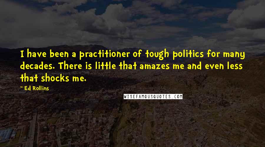 Ed Rollins Quotes: I have been a practitioner of tough politics for many decades. There is little that amazes me and even less that shocks me.