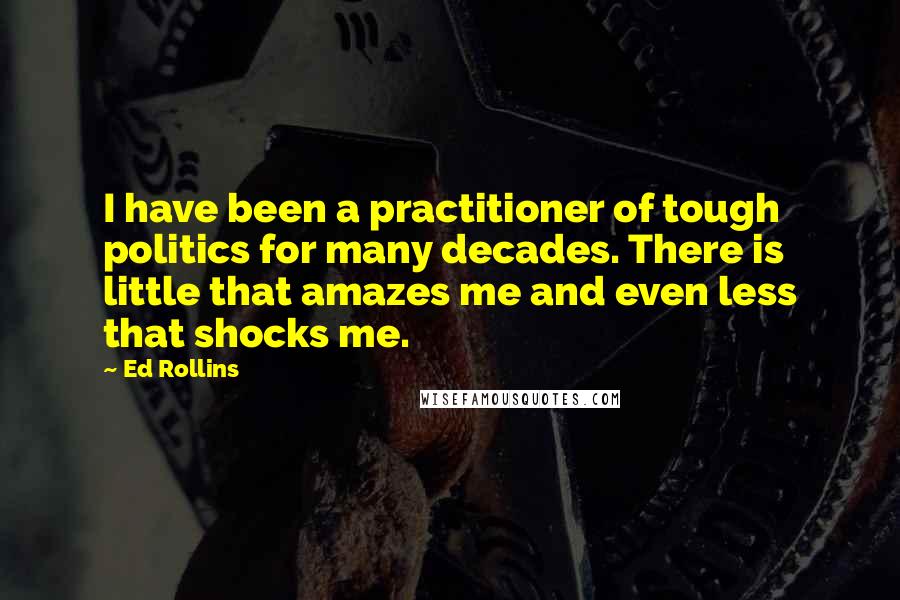 Ed Rollins Quotes: I have been a practitioner of tough politics for many decades. There is little that amazes me and even less that shocks me.