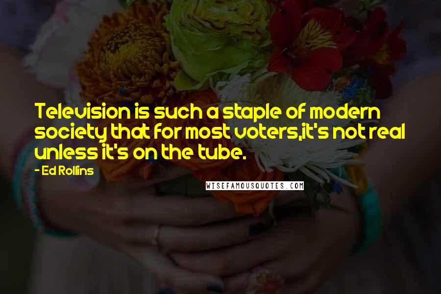 Ed Rollins Quotes: Television is such a staple of modern society that for most voters,it's not real unless it's on the tube.