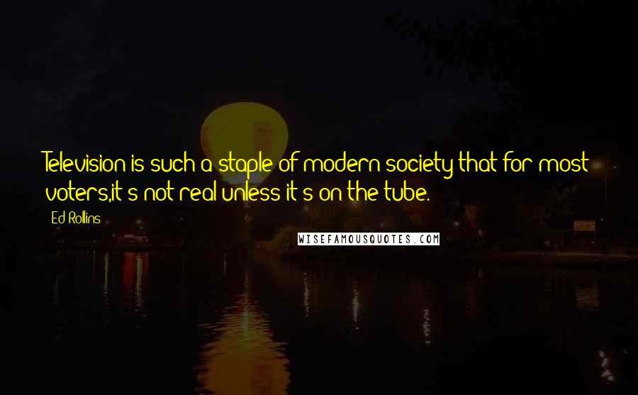 Ed Rollins Quotes: Television is such a staple of modern society that for most voters,it's not real unless it's on the tube.