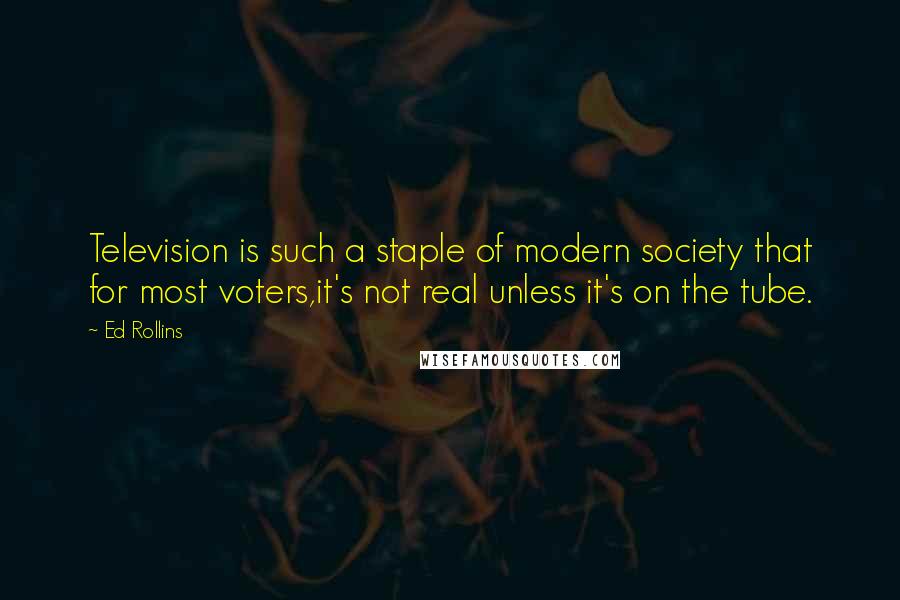 Ed Rollins Quotes: Television is such a staple of modern society that for most voters,it's not real unless it's on the tube.