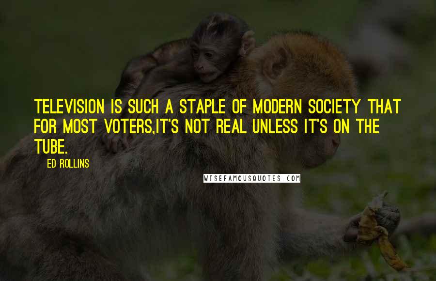 Ed Rollins Quotes: Television is such a staple of modern society that for most voters,it's not real unless it's on the tube.