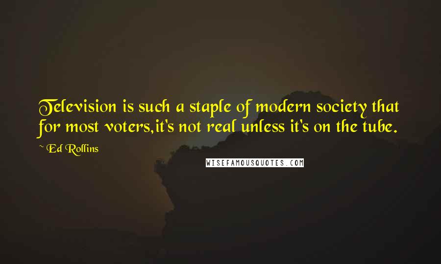 Ed Rollins Quotes: Television is such a staple of modern society that for most voters,it's not real unless it's on the tube.