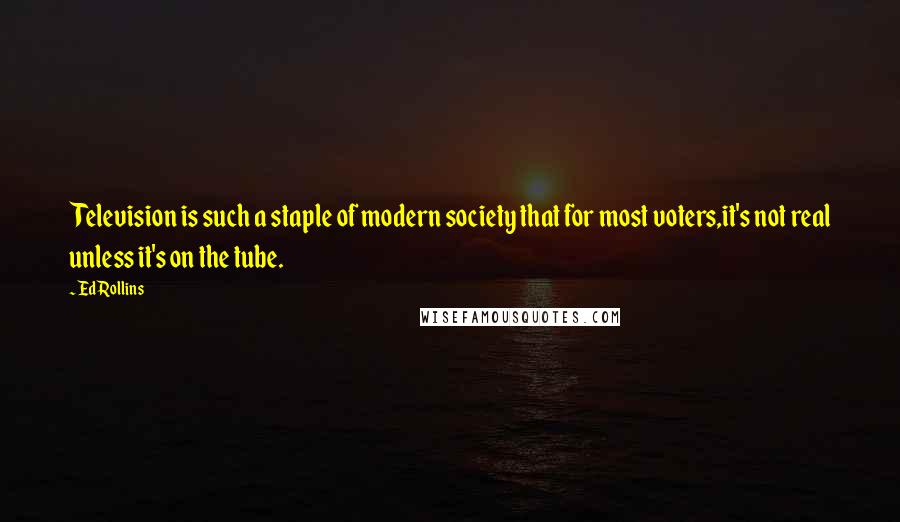 Ed Rollins Quotes: Television is such a staple of modern society that for most voters,it's not real unless it's on the tube.