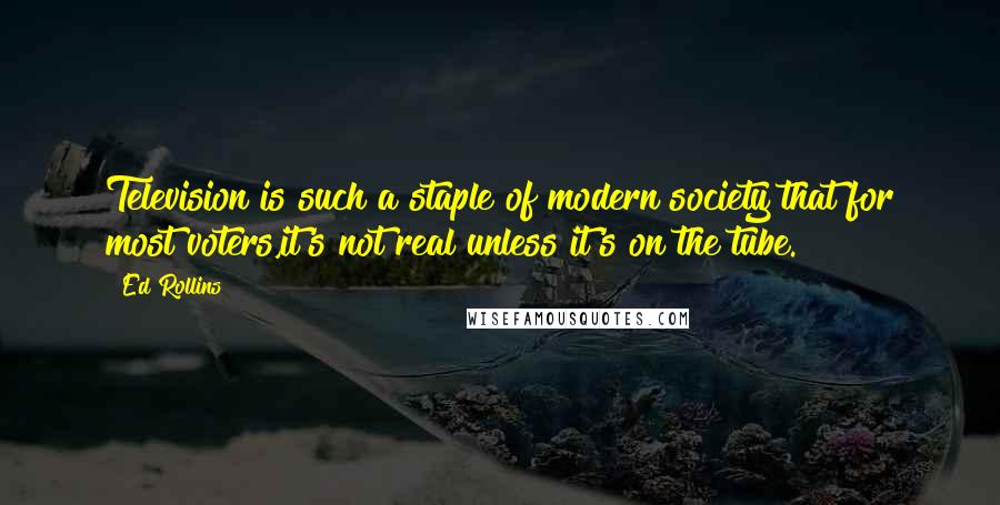 Ed Rollins Quotes: Television is such a staple of modern society that for most voters,it's not real unless it's on the tube.