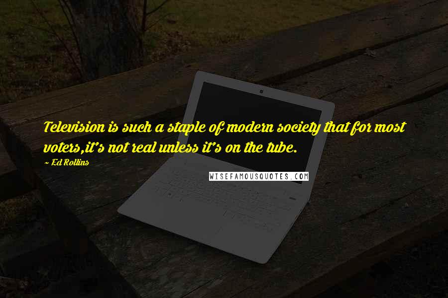 Ed Rollins Quotes: Television is such a staple of modern society that for most voters,it's not real unless it's on the tube.