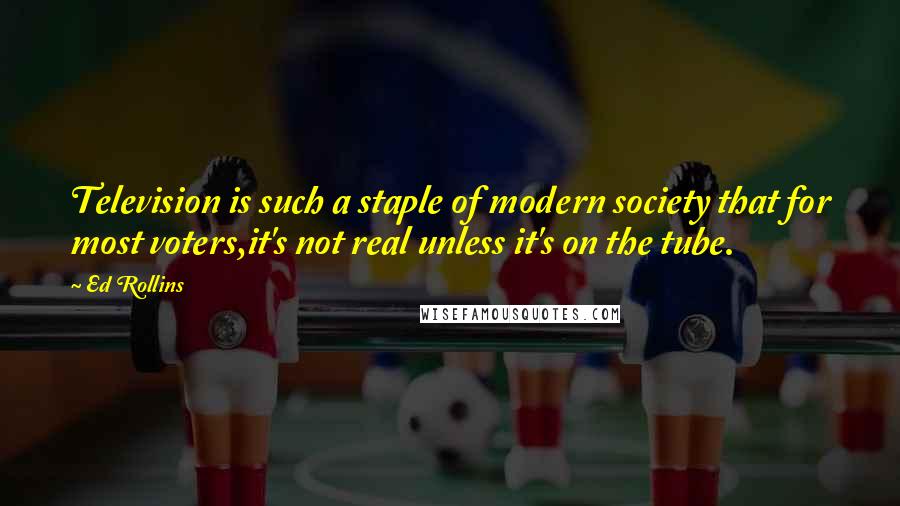 Ed Rollins Quotes: Television is such a staple of modern society that for most voters,it's not real unless it's on the tube.