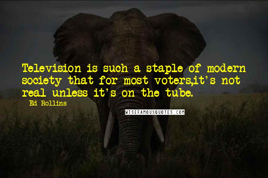 Ed Rollins Quotes: Television is such a staple of modern society that for most voters,it's not real unless it's on the tube.