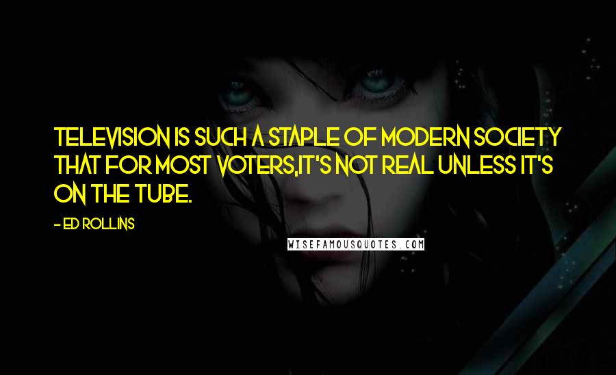 Ed Rollins Quotes: Television is such a staple of modern society that for most voters,it's not real unless it's on the tube.