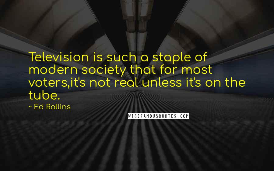 Ed Rollins Quotes: Television is such a staple of modern society that for most voters,it's not real unless it's on the tube.