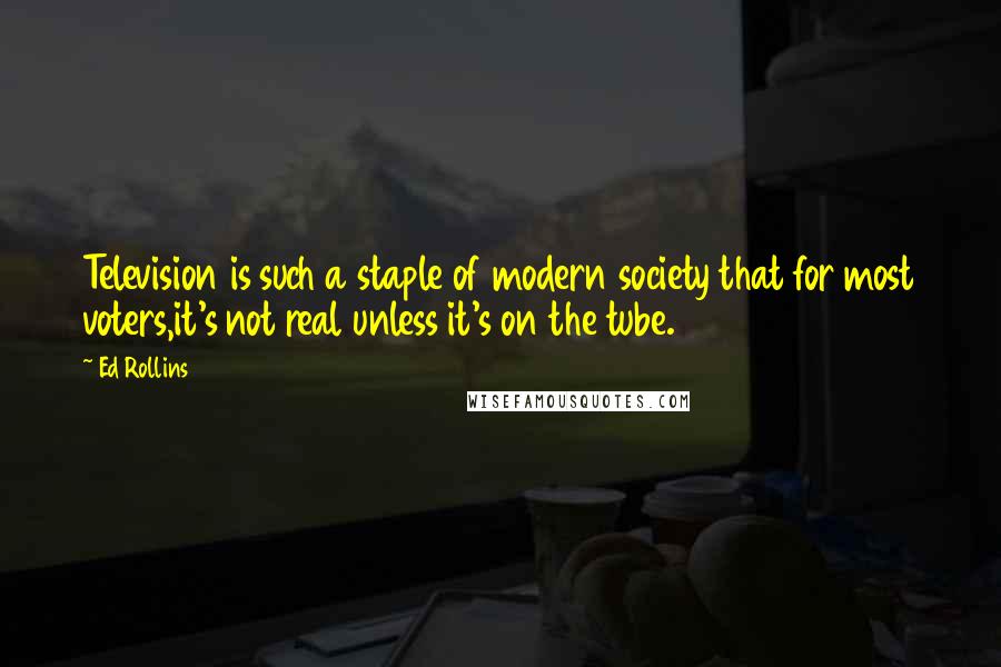 Ed Rollins Quotes: Television is such a staple of modern society that for most voters,it's not real unless it's on the tube.