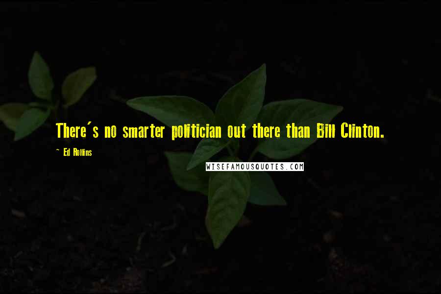 Ed Rollins Quotes: There's no smarter politician out there than Bill Clinton.