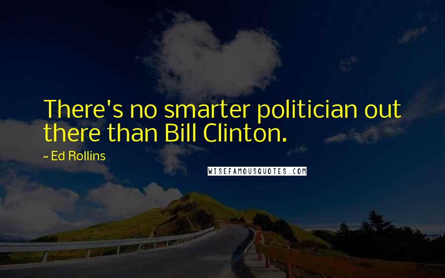 Ed Rollins Quotes: There's no smarter politician out there than Bill Clinton.