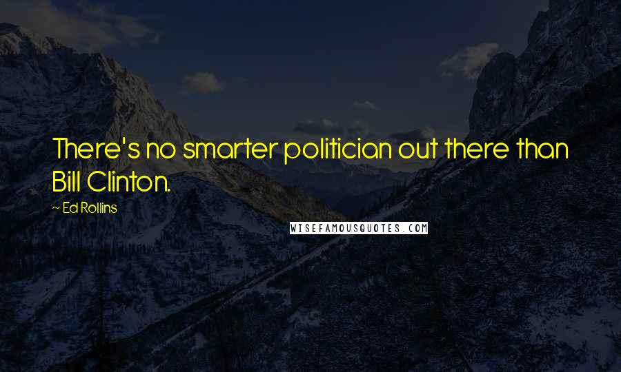 Ed Rollins Quotes: There's no smarter politician out there than Bill Clinton.