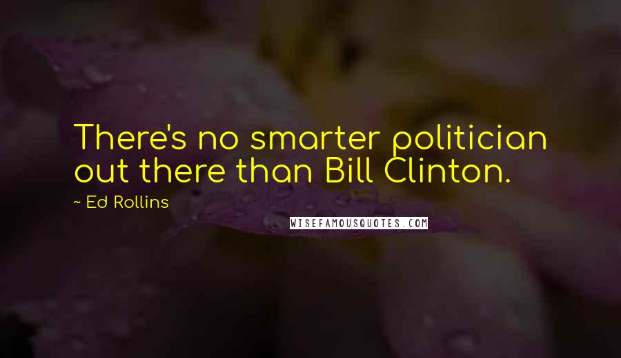 Ed Rollins Quotes: There's no smarter politician out there than Bill Clinton.