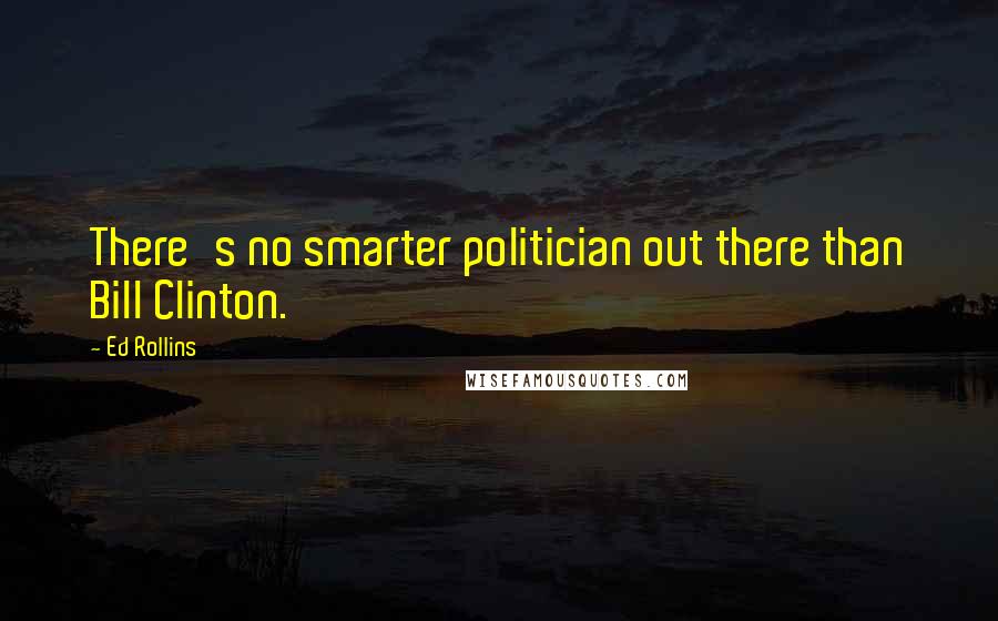 Ed Rollins Quotes: There's no smarter politician out there than Bill Clinton.