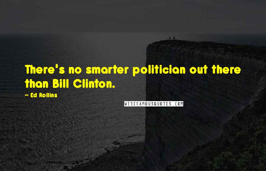 Ed Rollins Quotes: There's no smarter politician out there than Bill Clinton.