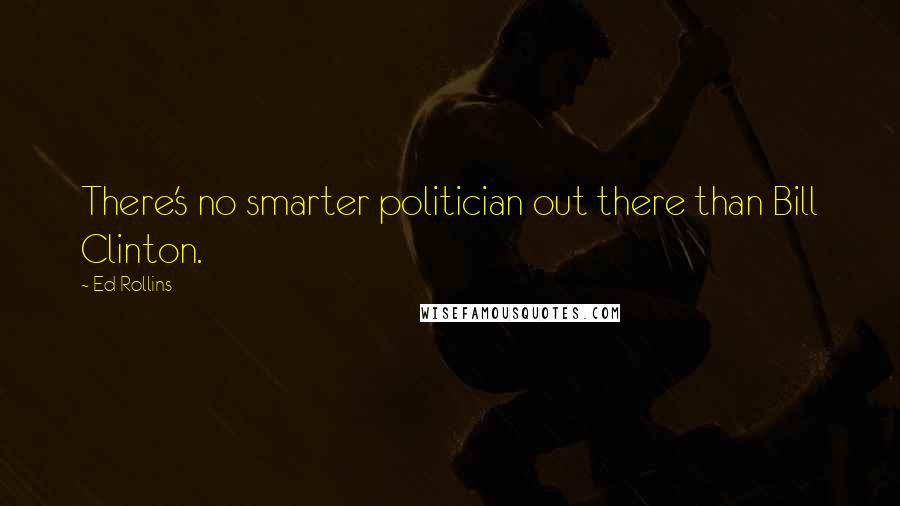 Ed Rollins Quotes: There's no smarter politician out there than Bill Clinton.