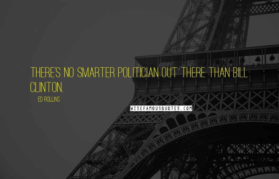 Ed Rollins Quotes: There's no smarter politician out there than Bill Clinton.