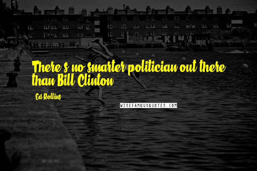 Ed Rollins Quotes: There's no smarter politician out there than Bill Clinton.