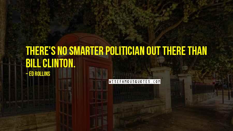 Ed Rollins Quotes: There's no smarter politician out there than Bill Clinton.