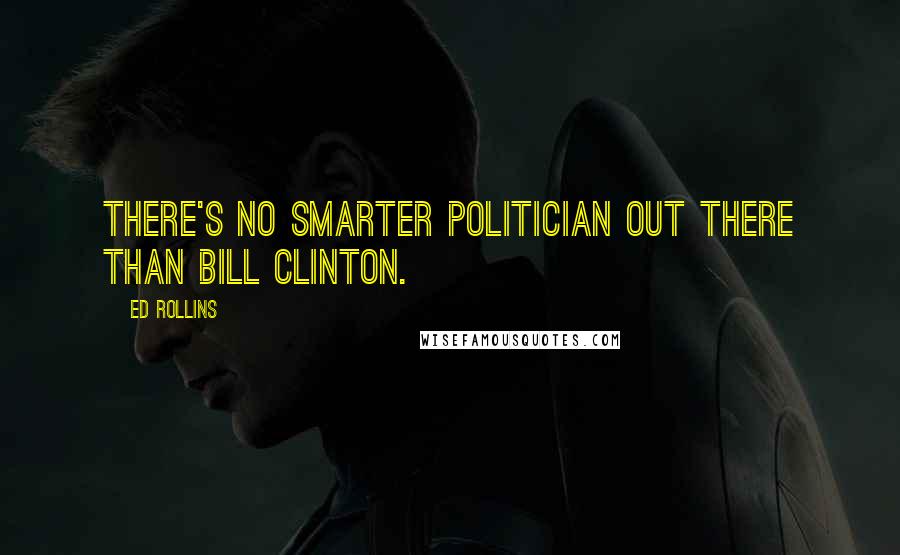 Ed Rollins Quotes: There's no smarter politician out there than Bill Clinton.