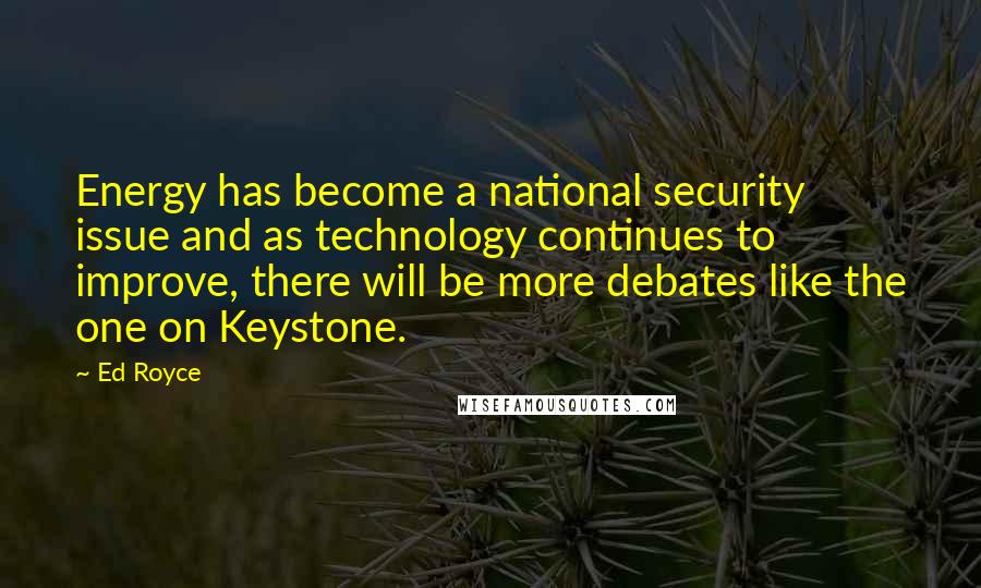 Ed Royce Quotes: Energy has become a national security issue and as technology continues to improve, there will be more debates like the one on Keystone.