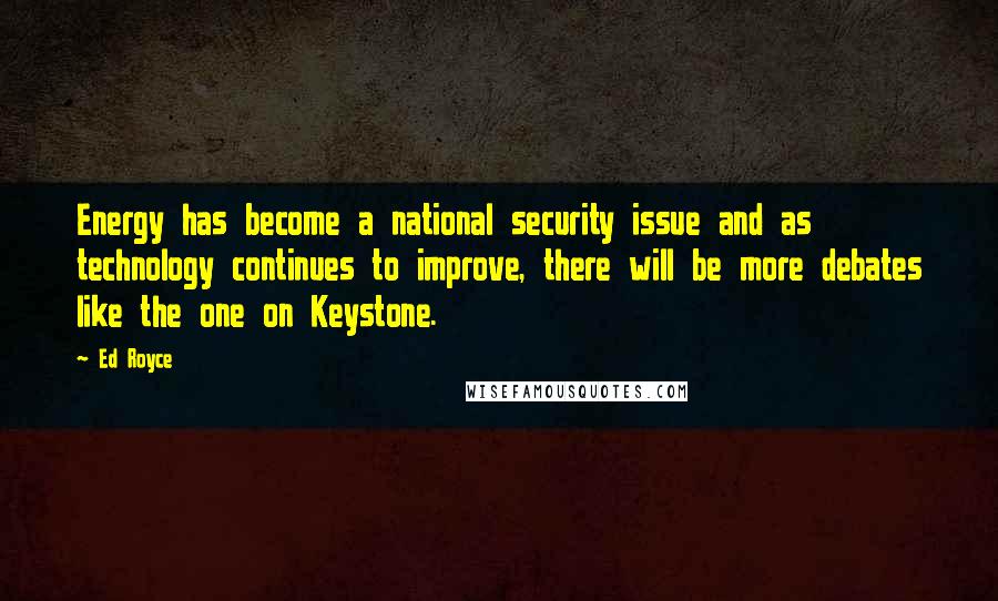 Ed Royce Quotes: Energy has become a national security issue and as technology continues to improve, there will be more debates like the one on Keystone.