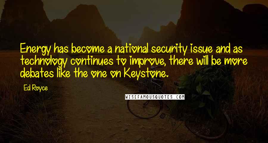 Ed Royce Quotes: Energy has become a national security issue and as technology continues to improve, there will be more debates like the one on Keystone.