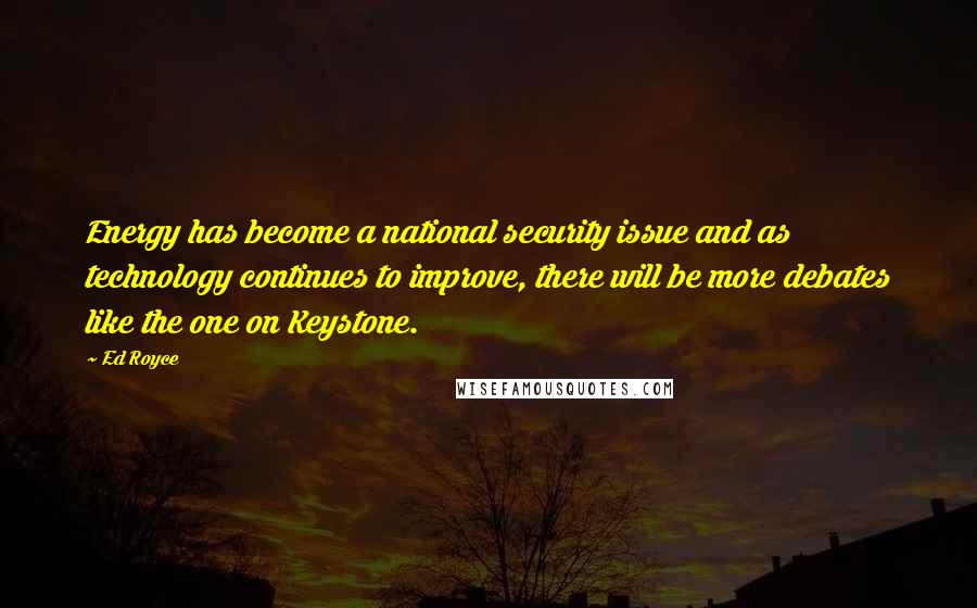 Ed Royce Quotes: Energy has become a national security issue and as technology continues to improve, there will be more debates like the one on Keystone.