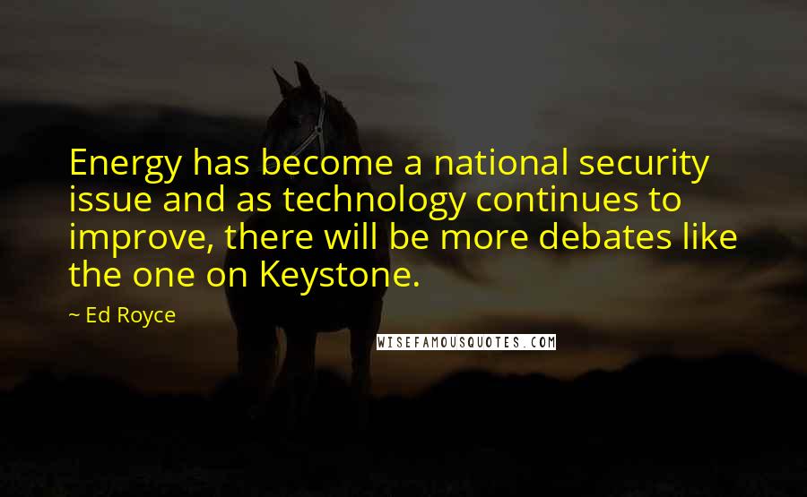 Ed Royce Quotes: Energy has become a national security issue and as technology continues to improve, there will be more debates like the one on Keystone.