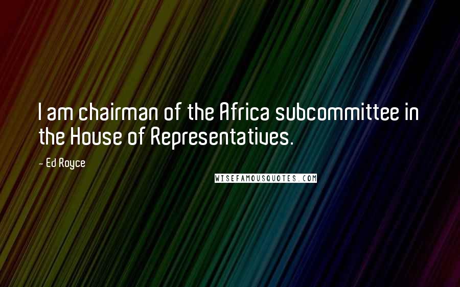 Ed Royce Quotes: I am chairman of the Africa subcommittee in the House of Representatives.