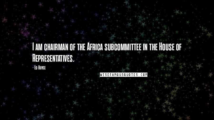 Ed Royce Quotes: I am chairman of the Africa subcommittee in the House of Representatives.