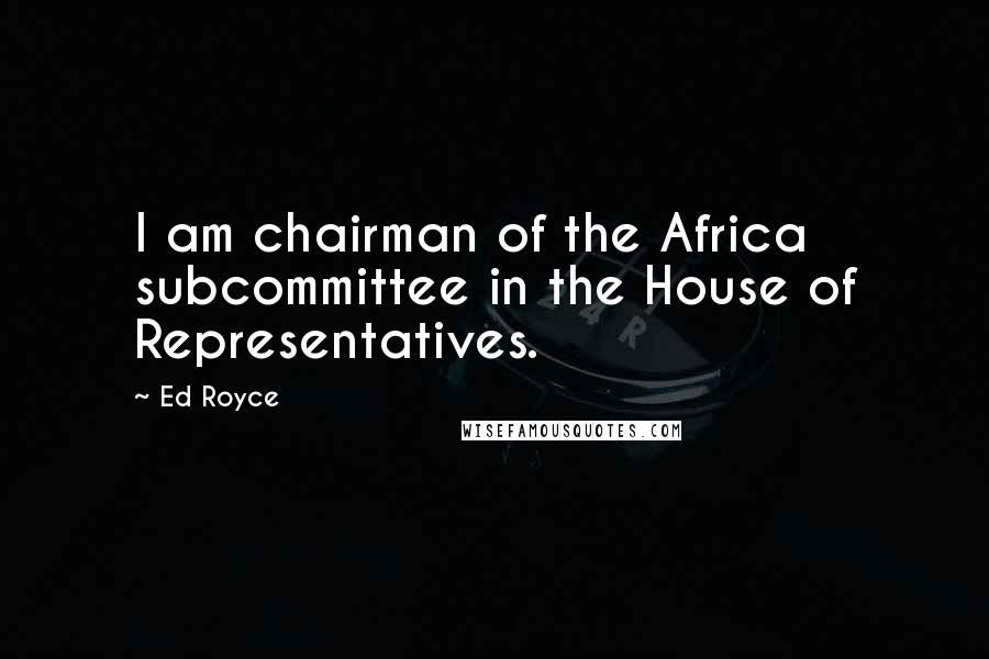 Ed Royce Quotes: I am chairman of the Africa subcommittee in the House of Representatives.