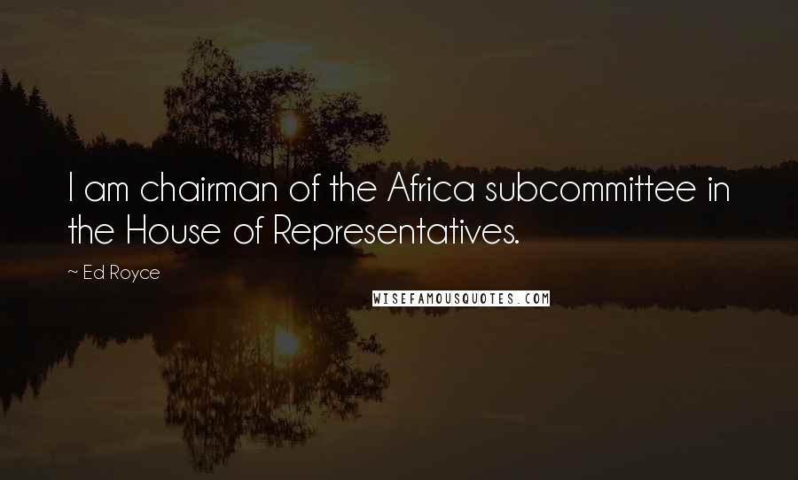 Ed Royce Quotes: I am chairman of the Africa subcommittee in the House of Representatives.