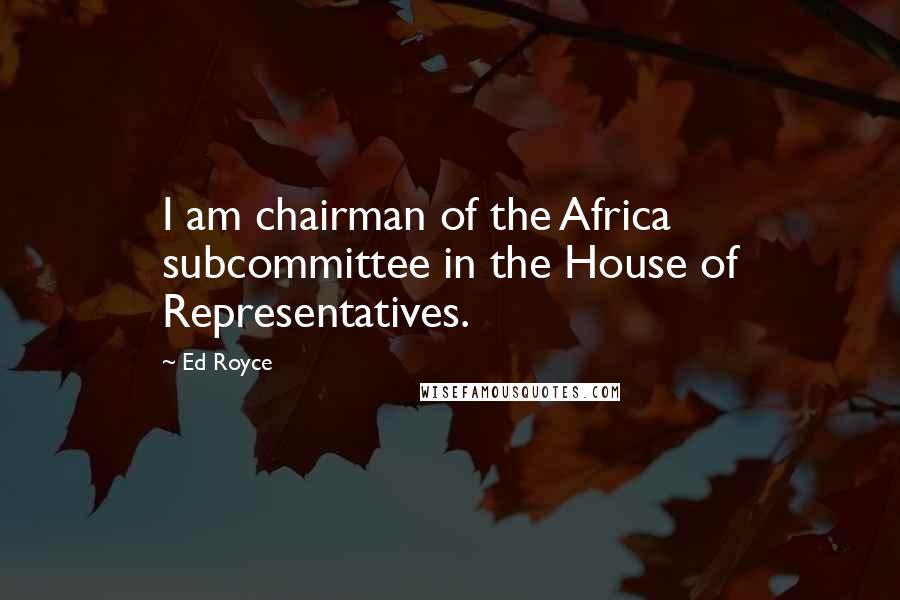 Ed Royce Quotes: I am chairman of the Africa subcommittee in the House of Representatives.