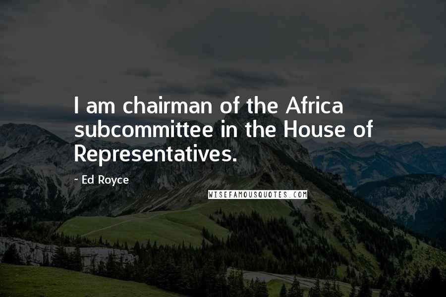 Ed Royce Quotes: I am chairman of the Africa subcommittee in the House of Representatives.