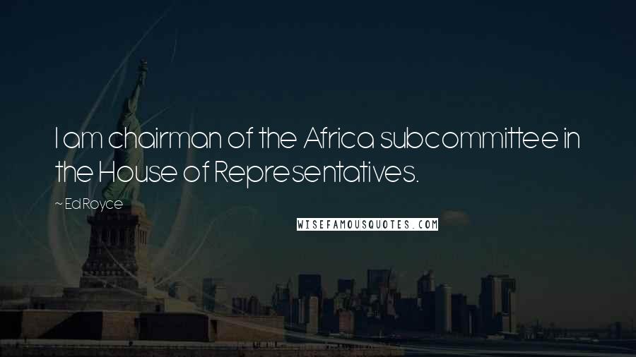 Ed Royce Quotes: I am chairman of the Africa subcommittee in the House of Representatives.